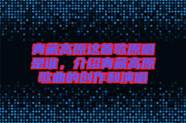 青藏高原這首歌原唱是誰(shuí)，介紹青藏高原歌曲的創(chuàng)作和演唱
