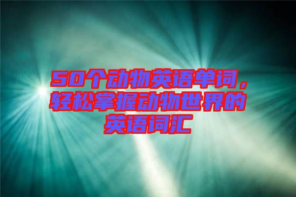 50個動物英語單詞，輕松掌握動物世界的英語詞匯
