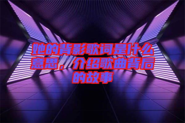 她的背影歌詞是什么意思，介紹歌曲背后的故事