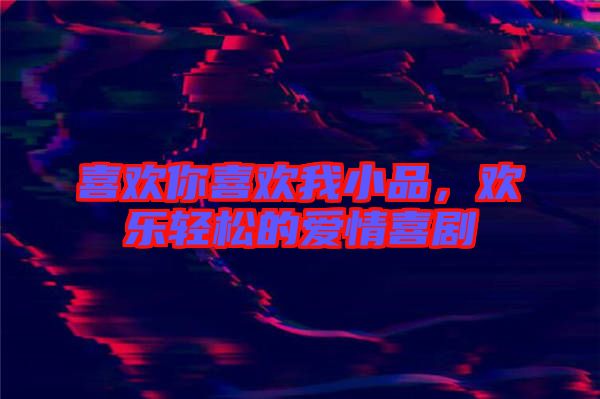 喜歡你喜歡我小品，歡樂(lè)輕松的愛(ài)情喜劇