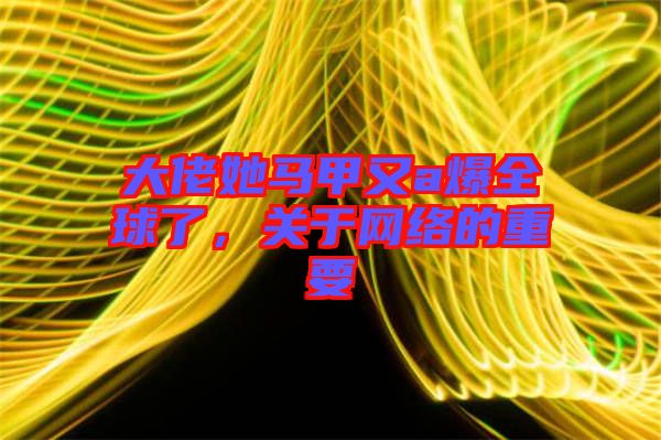 大佬她馬甲又a爆全球了，關(guān)于網(wǎng)絡(luò)的重要