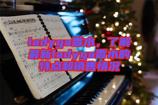 ladyga香水，了解最新ladyga香水的特點(diǎn)和銷售情況