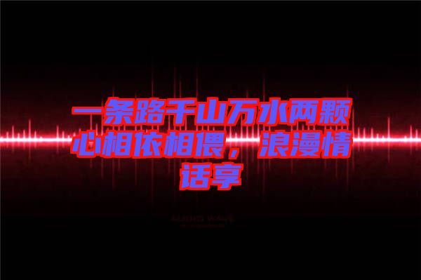 一條路千山萬水兩顆心相依相偎，浪漫情話享