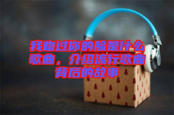 我吻過(guò)你的臉是什么歌曲，介紹流行歌曲背后的故事