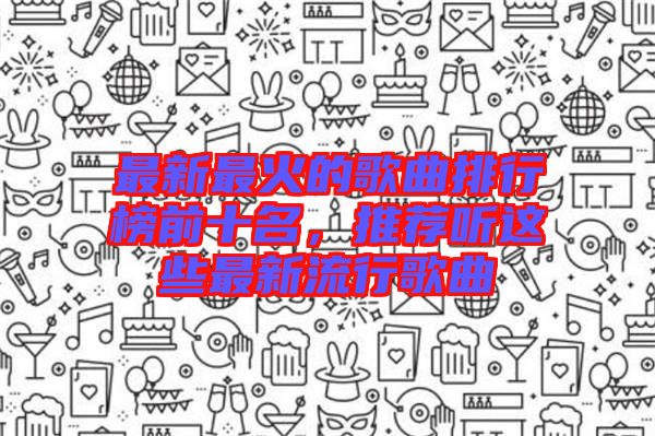 最新最火的歌曲排行榜前十名，推薦聽這些最新流行歌曲
