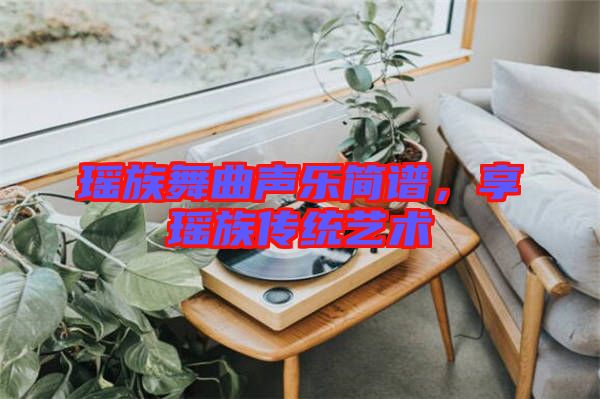 瑤族舞曲聲樂簡(jiǎn)譜，享瑤族傳統(tǒng)藝術(shù)