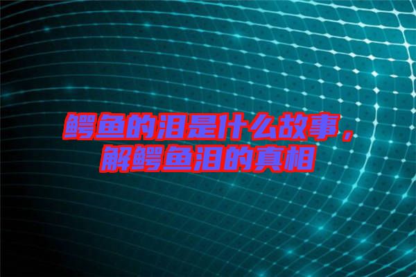 鱷魚(yú)的淚是什么故事，解鱷魚(yú)淚的真相