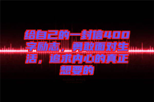 給自己的一封信400字勵(lì)志，勇敢面對(duì)生活，追求內(nèi)心的真正想要的