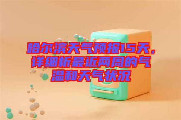 哈爾濱天氣預(yù)報15天，詳細(xì)析最近兩周的氣溫和天氣狀況