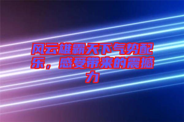 風(fēng)云雄霸天下氣勢配樂，感受帶來的震撼力
