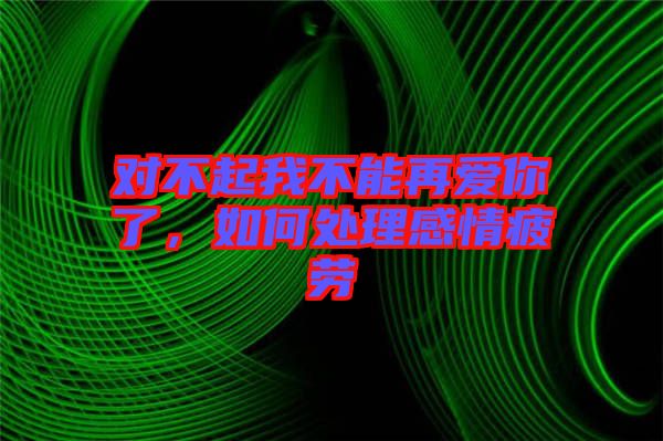 對(duì)不起我不能再愛你了，如何處理感情疲勞