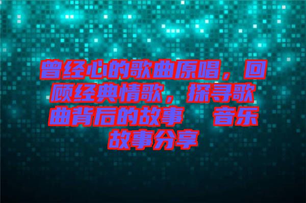 曾經(jīng)心的歌曲原唱，回顧經(jīng)典情歌，探尋歌曲背后的故事  音樂(lè)故事分享
