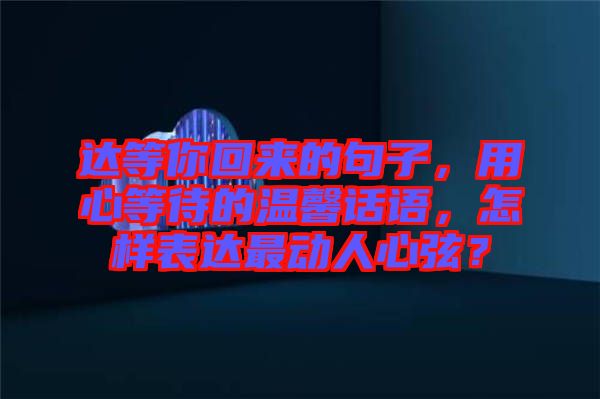 達等你回來的句子，用心等待的溫馨話語，怎樣表達最動人心弦？