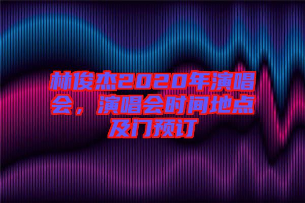 林俊杰2020年演唱會(huì)，演唱會(huì)時(shí)間地點(diǎn)及門預(yù)訂