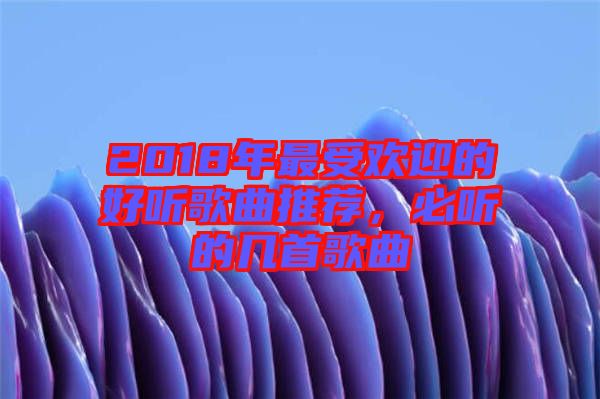 2018年最受歡迎的好聽歌曲推薦，必聽的幾首歌曲