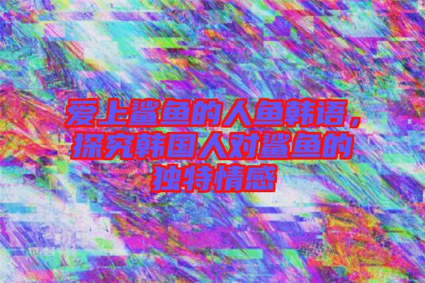 愛上鯊魚的人魚韓語，探究韓國人對鯊魚的獨特情感
