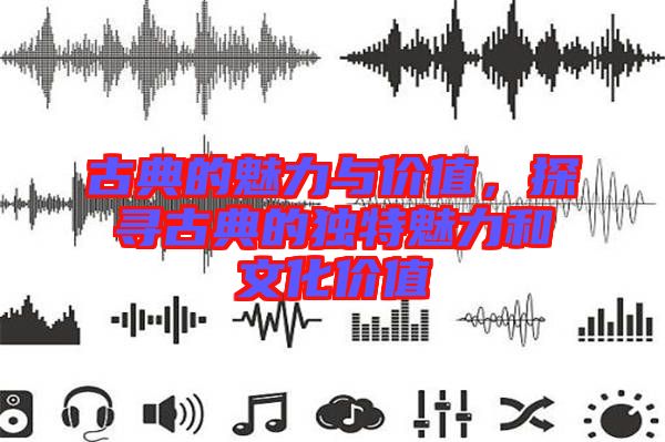 古典的魅力與價值，探尋古典的獨特魅力和文化價值