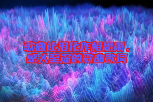 歌曲讓淚化作相思雨，感人至深的歌曲歌詞