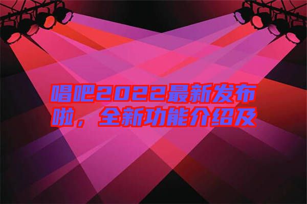 唱吧2022最新發(fā)布啦，全新功能介紹及