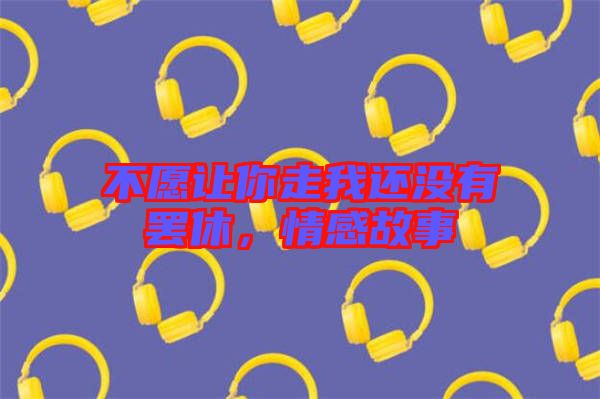 不愿讓你走我還沒有罷休，情感故事