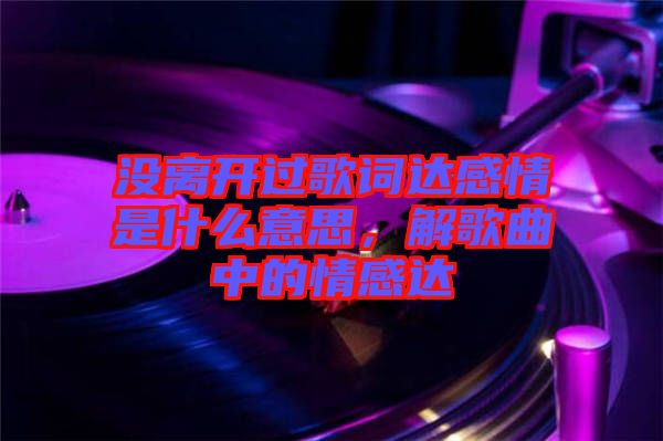 沒(méi)離開過(guò)歌詞達(dá)感情是什么意思，解歌曲中的情感達(dá)