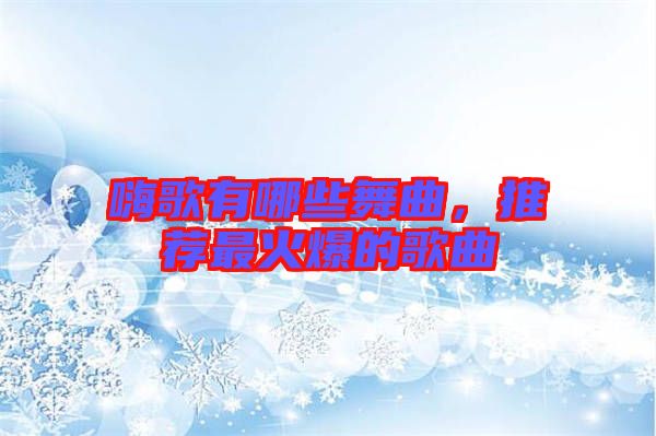 嗨歌有哪些舞曲，推薦最火爆的歌曲