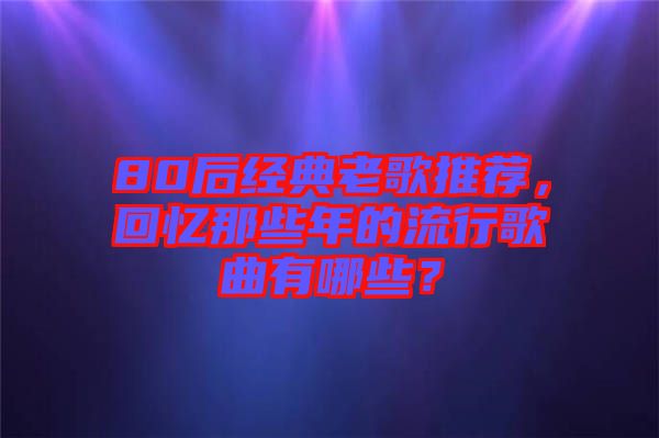 80后經(jīng)典老歌推薦，回憶那些年的流行歌曲有哪些？
