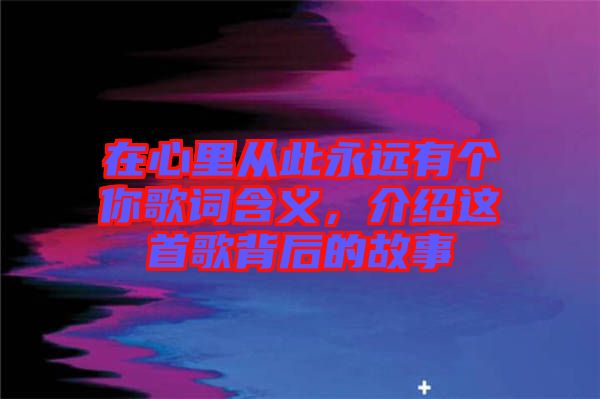在心里從此永遠有個你歌詞含義，介紹這首歌背后的故事