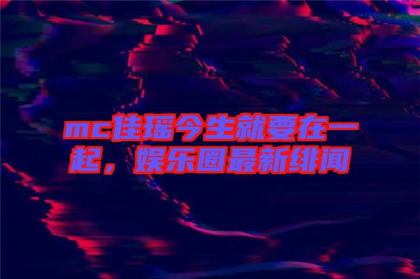 mc佳瑤今生就要在一起，娛樂圈最新緋聞