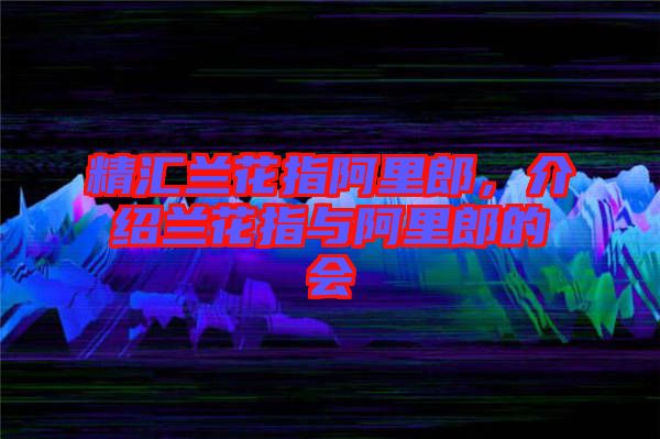 精匯蘭花指阿里郎，介紹蘭花指與阿里郎的會(huì)