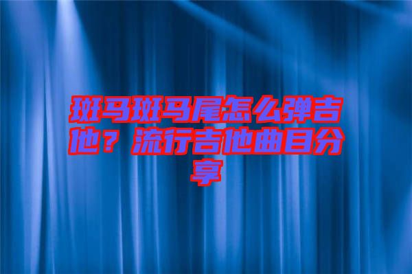 斑馬斑馬尾怎么彈吉他？流行吉他曲目分享