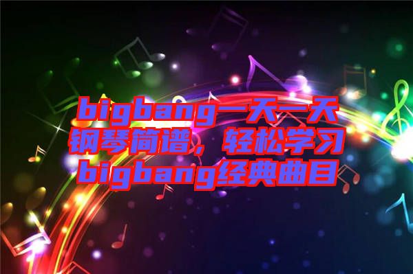 bigbang一天一天鋼琴簡譜，輕松學(xué)習(xí)bigbang經(jīng)典曲目