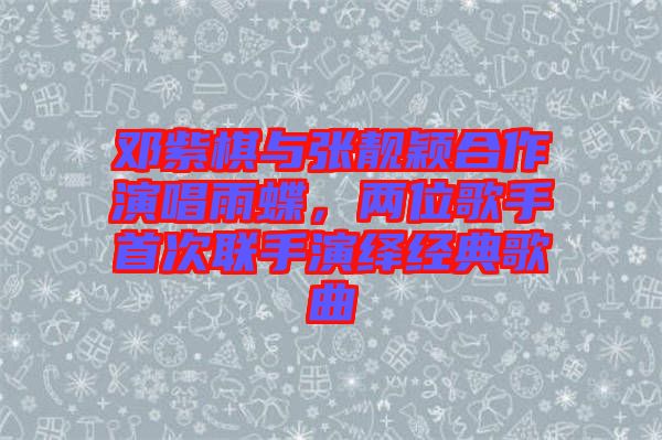 鄧紫棋與張靚穎合作演唱雨蝶，兩位歌手首次聯(lián)手演繹經(jīng)典歌曲
