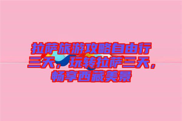 拉薩旅游攻略自由行三天，玩轉(zhuǎn)拉薩三天，暢享西藏美景