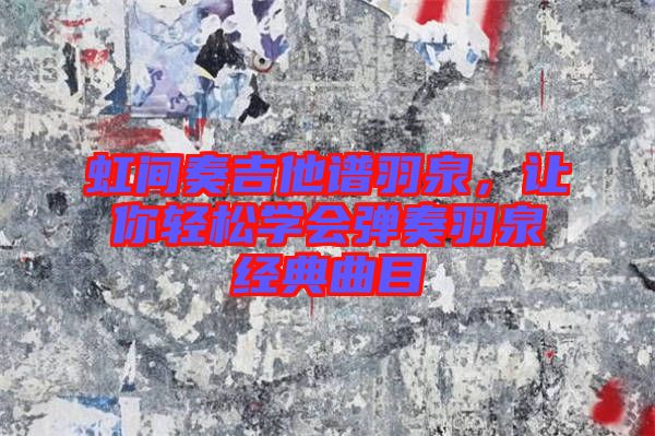 虹間奏吉他譜羽泉，讓你輕松學(xué)會(huì)彈奏羽泉經(jīng)典曲目