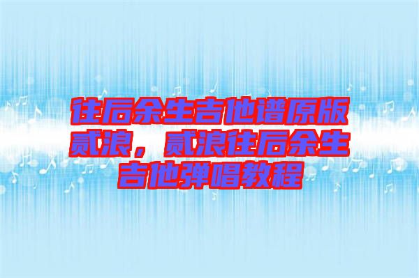 往后余生吉他譜原版貳浪，貳浪往后余生吉他彈唱教程