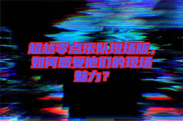 超越零點樂隊現(xiàn)場版，如何感受他們的現(xiàn)場魅力？