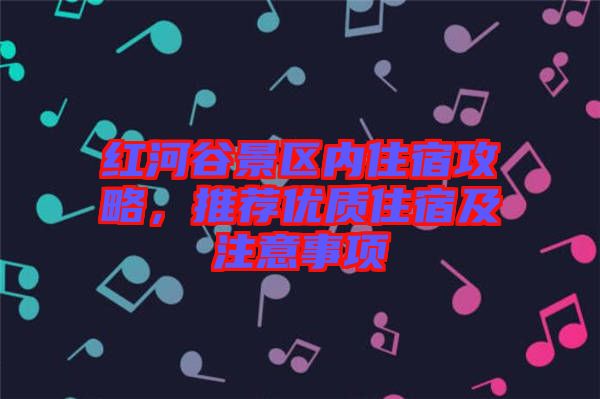 紅河谷景區(qū)內住宿攻略，推薦優(yōu)質住宿及注意事項