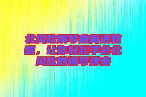 北風(fēng)吹鋼琴曲簡(jiǎn)譜教唱，讓你輕松學(xué)會(huì)北風(fēng)吹的鋼琴?gòu)椬? width=