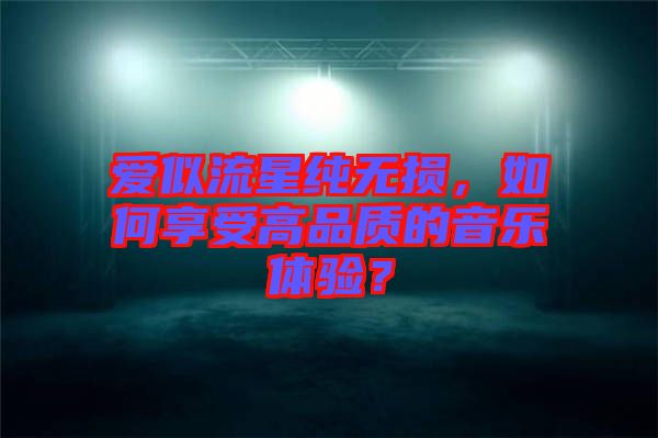 愛似流星純無損，如何享受高品質(zhì)的音樂體驗(yàn)？