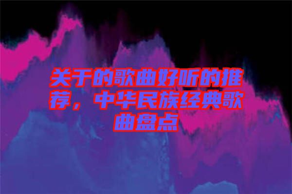 關(guān)于的歌曲好聽的推薦，中華民族經(jīng)典歌曲盤點(diǎn)
