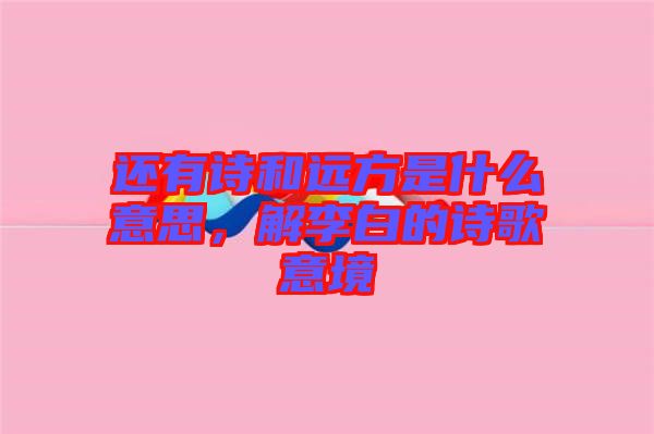 還有詩和遠方是什么意思，解李白的詩歌意境