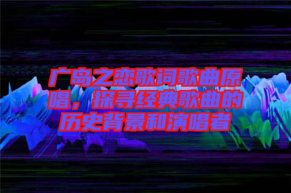 廣島之戀歌詞歌曲原唱，探尋經(jīng)典歌曲的歷史背景和演唱者