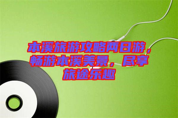 本溪旅游攻略兩日游，暢游本溪美景，盡享旅途樂趣