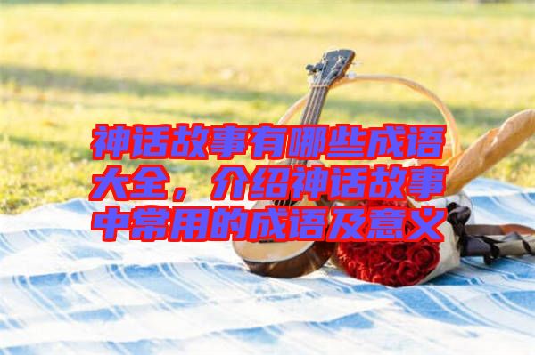 神話故事有哪些成語(yǔ)大全，介紹神話故事中常用的成語(yǔ)及意義