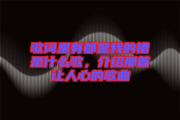 歌詞里有都是我的錯是什么歌，介紹那首讓人心的歌曲