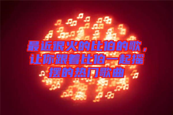 最近很火的比伯的歌，讓你跟著比伯一起搖擺的熱門歌曲
