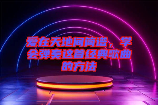 愛在天地間簡譜，學(xué)會(huì)彈奏這首經(jīng)典歌曲的方法