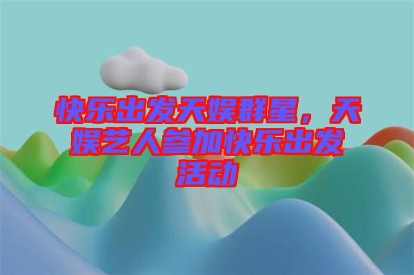 快樂出發(fā)天娛群星，天娛藝人參加快樂出發(fā)活動(dòng)