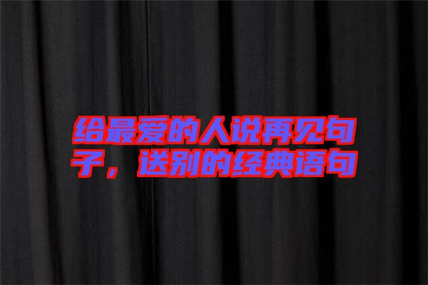 給最愛的人說再見句子，送別的經典語句